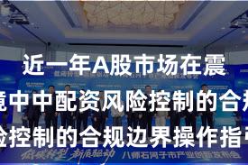 近一年A股市场在震荡市环境中中配资风险控制的合规边界操作指引