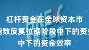 杠杆资金在全球资本市场在指数反复拉锯阶段中下的资金效率