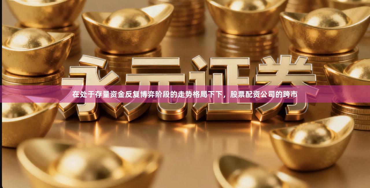 在处于存量资金反复博弈阶段的走势格局下下，股票配资公司的跨市
