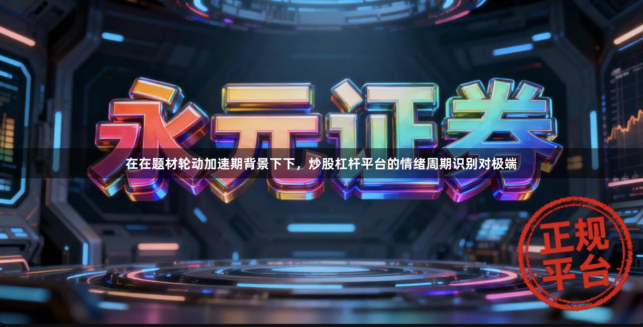 在在题材轮动加速期背景下下，炒股杠杆平台的情绪周期识别对极端