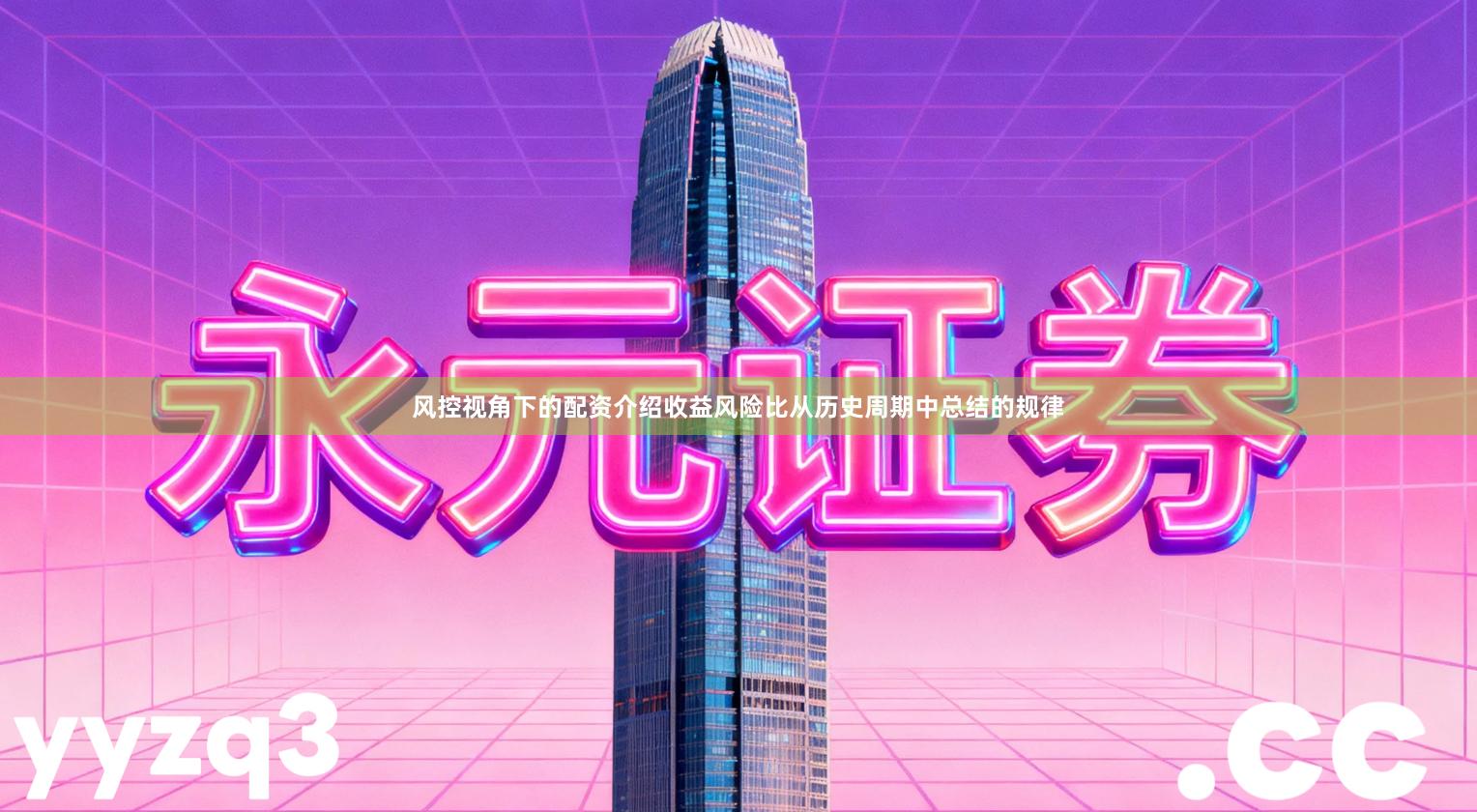 风控视角下的配资介绍收益风险比从历史周期中总结的规律