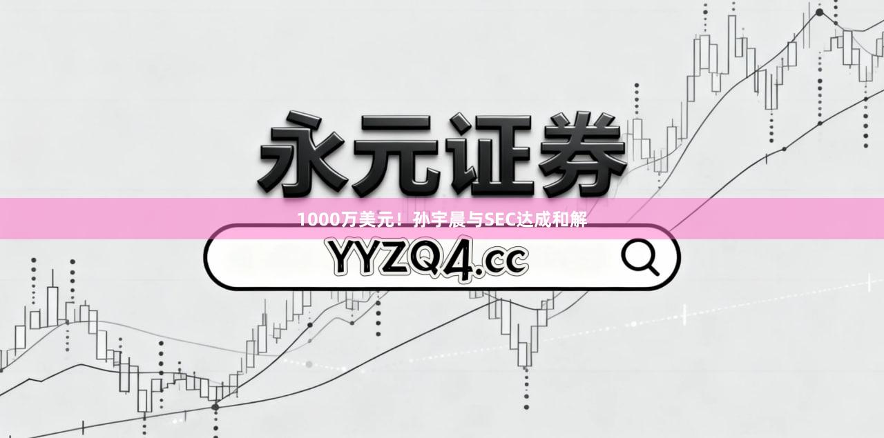 1000万美元！孙宇晨与SEC达成和解