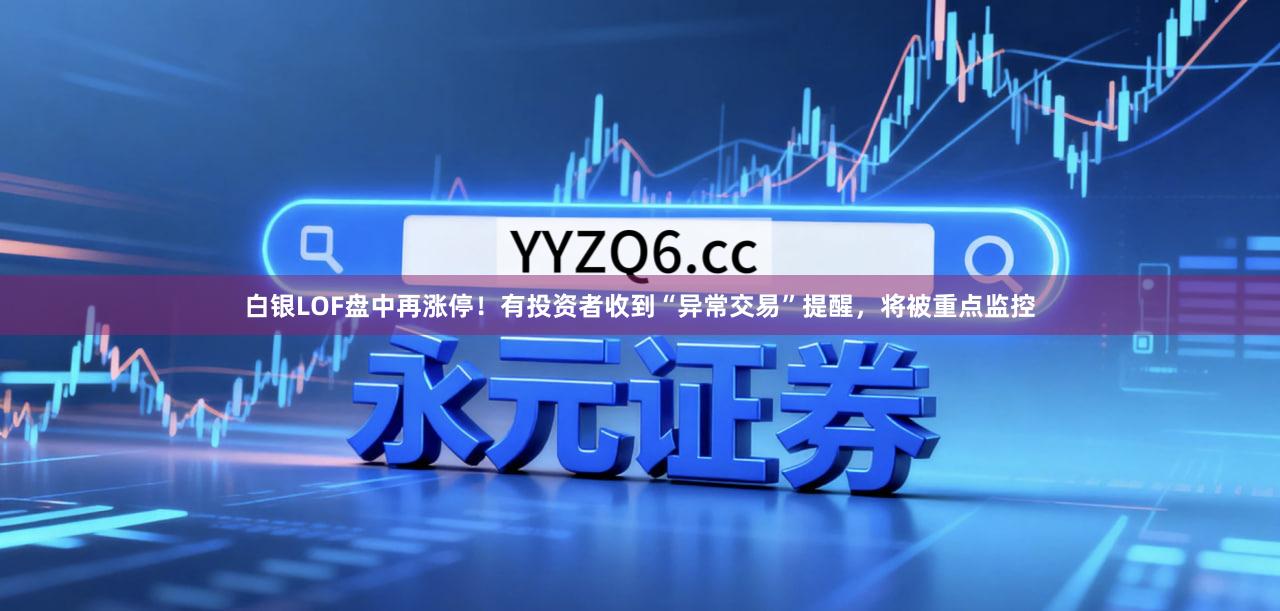 白银LOF盘中再涨停！有投资者收到“异常交易”提醒，将被重点监控
