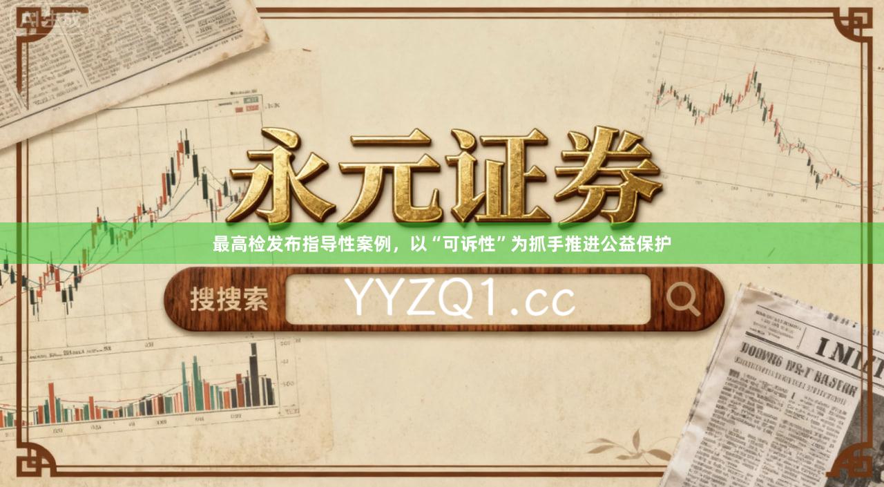 最高检发布指导性案例，以“可诉性”为抓手推进公益保护